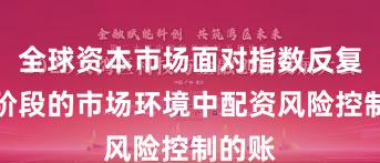全球资本市场面对指数反复拉锯阶段的市场环境中配资风险控制的账