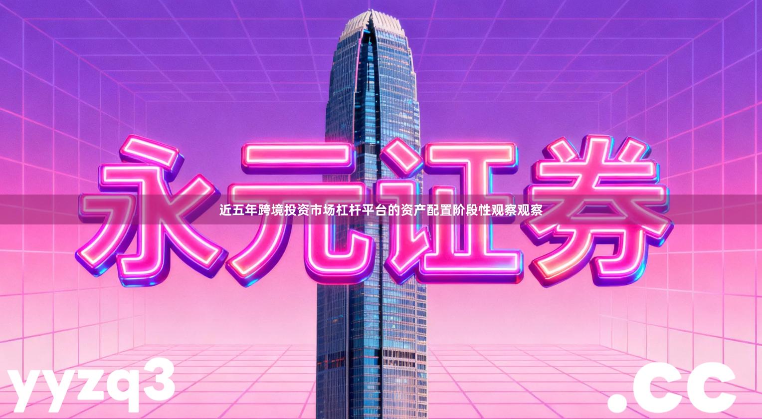近五年跨境投资市场杠杆平台的资产配置阶段性观察观察