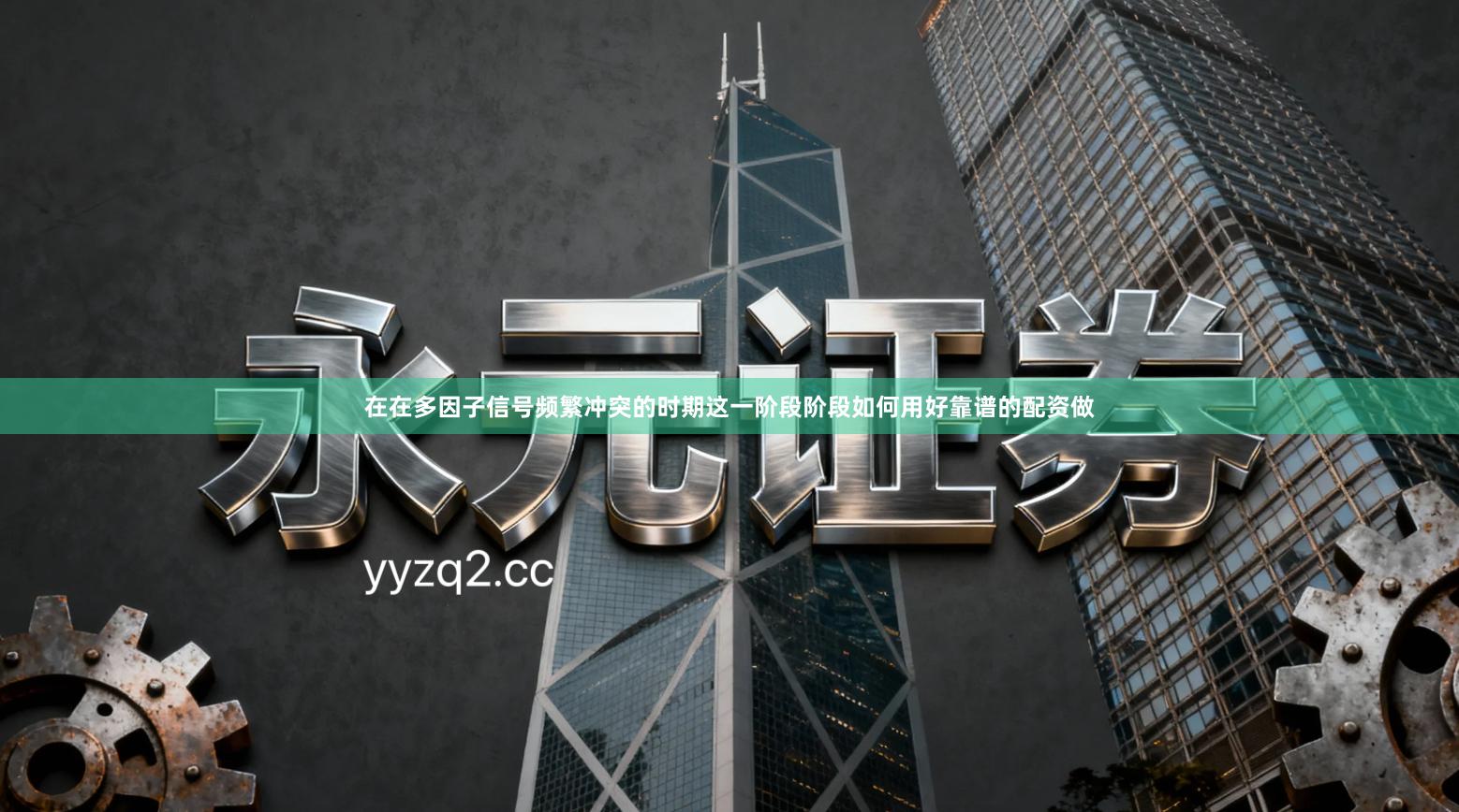 在在多因子信号频繁冲突的时期这一阶段阶段如何用好靠谱的配资做