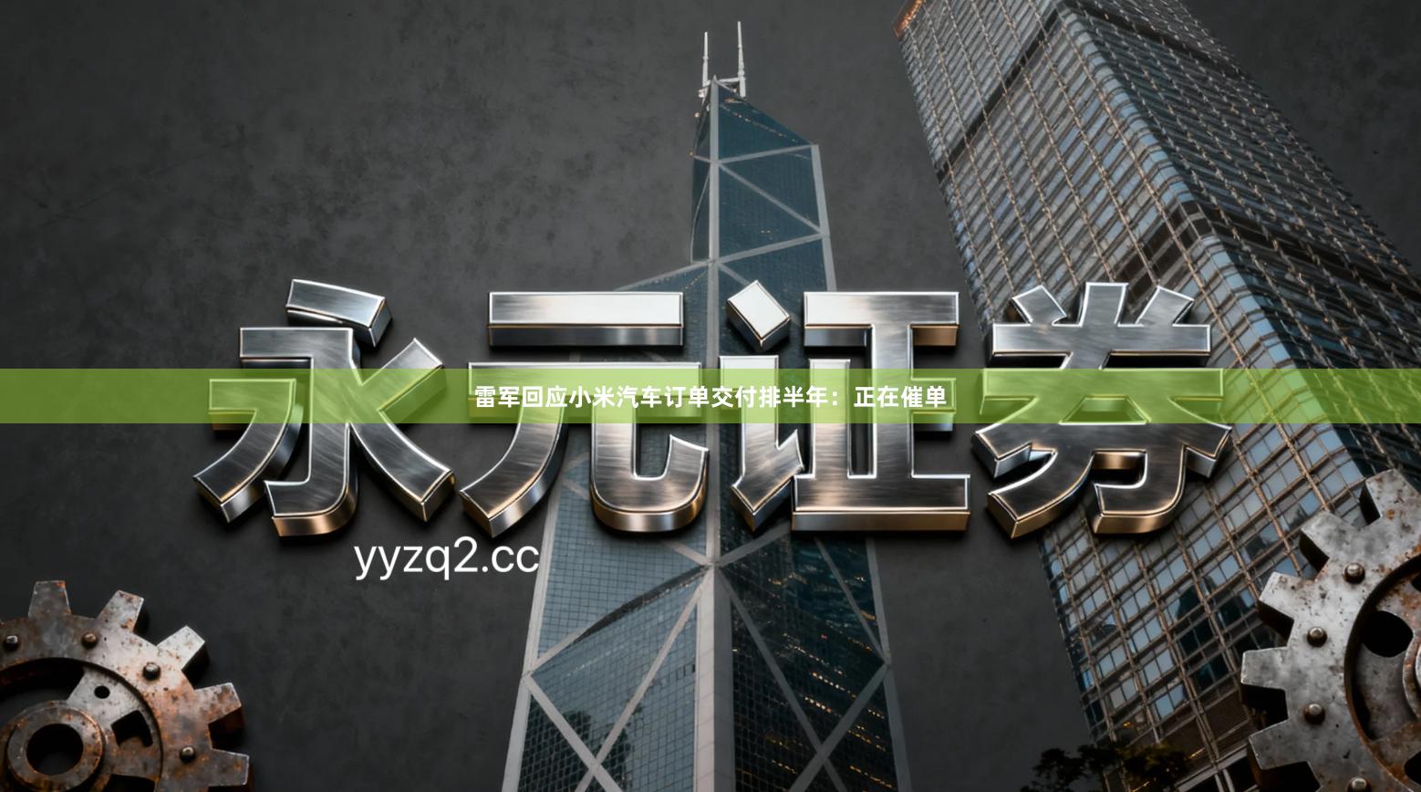 雷军回应小米汽车订单交付排半年:正在催单